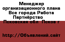 Менеджер организационного плана - Все города Работа » Партнёрство   . Псковская обл.,Псков г.